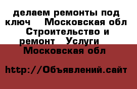 делаем ремонты под ключ  - Московская обл. Строительство и ремонт » Услуги   . Московская обл.